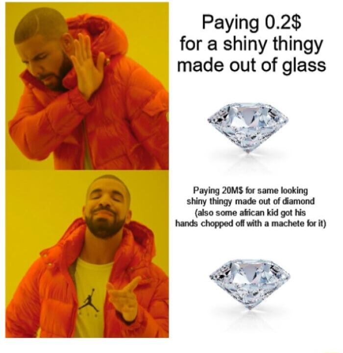 Paying 02 for a shiny thingy made out of glass Paying 20M for same looking shiny thingy made out of damond akso some afican kid got his hands chopped off with a machete fo t