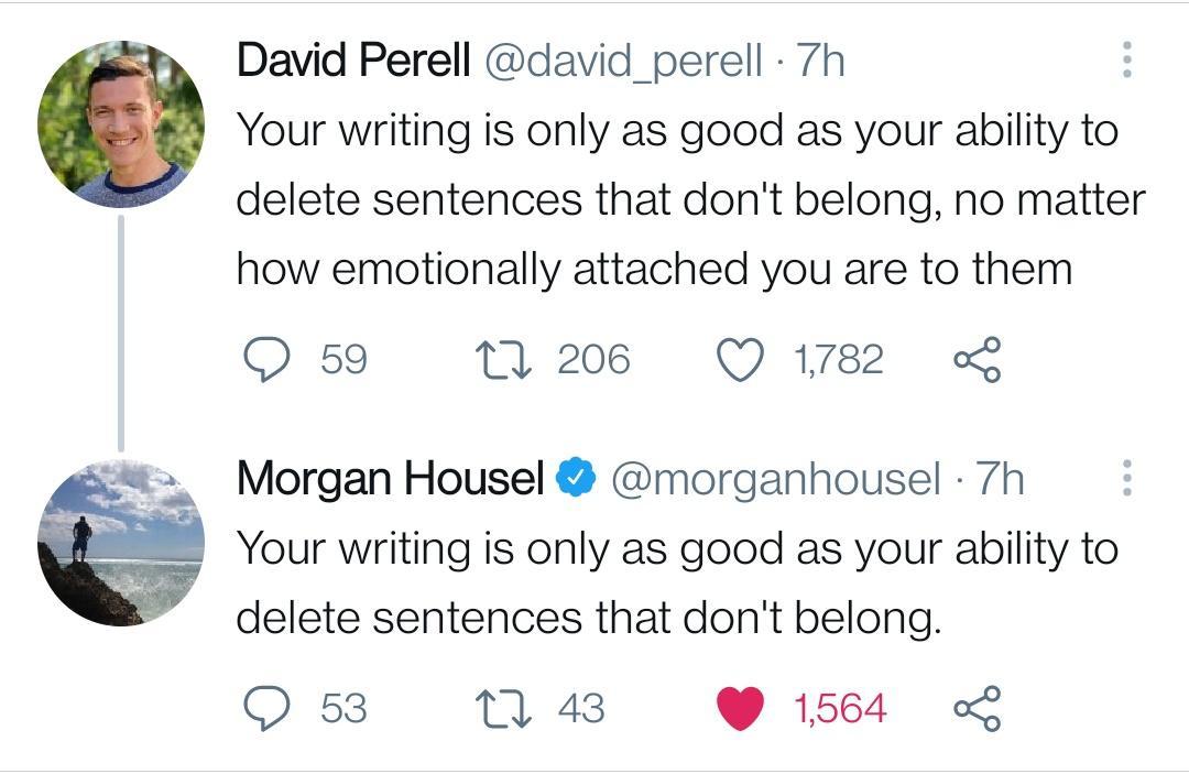 David Perell david perell 7h Your writing is only as good as your ability to delete sentences that dont belong no matter how emotionally attached you are to them QO 59 206 Q 1782 L Morgan Housel morganhousel 7h Your writing is only as good as your ability to delete sentences that dont belong O 53 M 43 1564