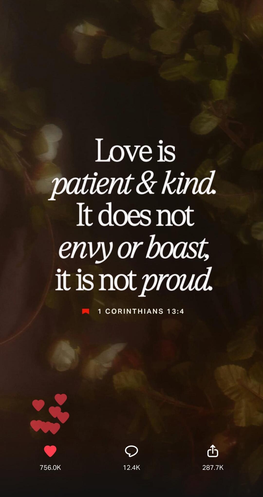 Love is patient & kind. It does not envy or boast, it is not proud. 1 CORINTHIANS 13:4