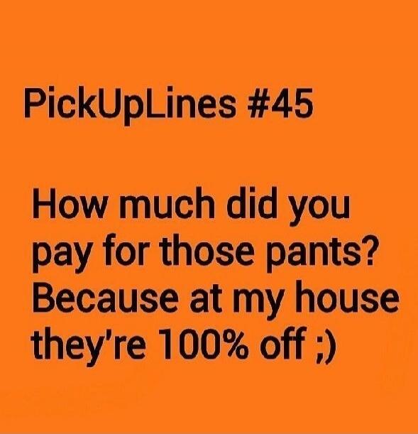 PickUpLines #45 How much did you pay for those pants? Because at my house they're 100% off ;)