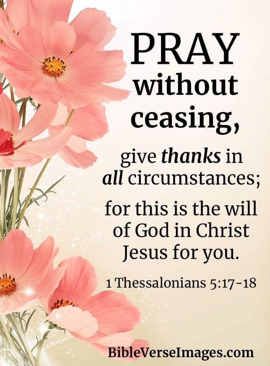 PRAY without ceasing, give thanks in all circumstances; for this is the will of God in Christ Jesus for you. 1 Thessalonians 5:17-18