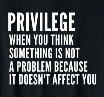 PRIVILEGE WHEN YOU THINK SOMETHING IS NOT A PROBLEM BECAUSE IT DOESN'T AFFECT YOU