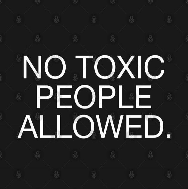 NO TOXIC PEOPLE ALLOWED.