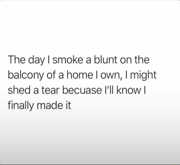 The day smoke a blunt on the balcony of a home own might shed a tear becuase Ill know finally made it