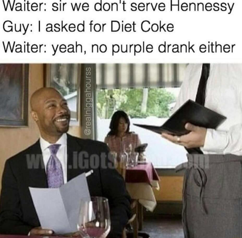 Walter sir we aont serve Hennessy Guy asked for Diet Coke Waiter yeah no purple drank either
