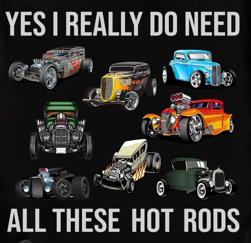 YES I REALLY DO NEED ALL THESE HOT RODS