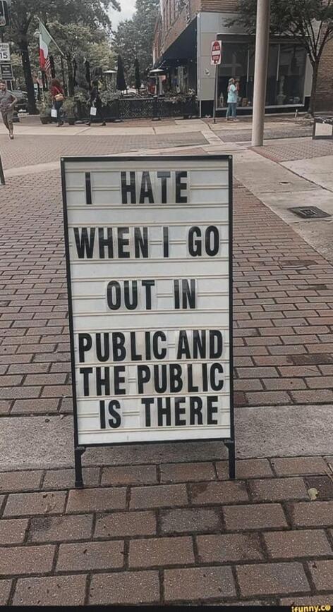 I HATE WHEN I GO OUT IN PUBLIC AND THE PUBLIC IS THERE