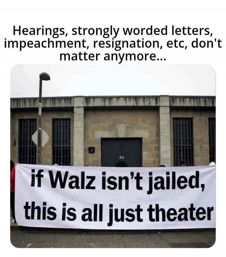 Hearings, strongly worded letters, impeachment, resignation, etc, don't matter anymore... if Walz isn’t jailed, this is all just theater