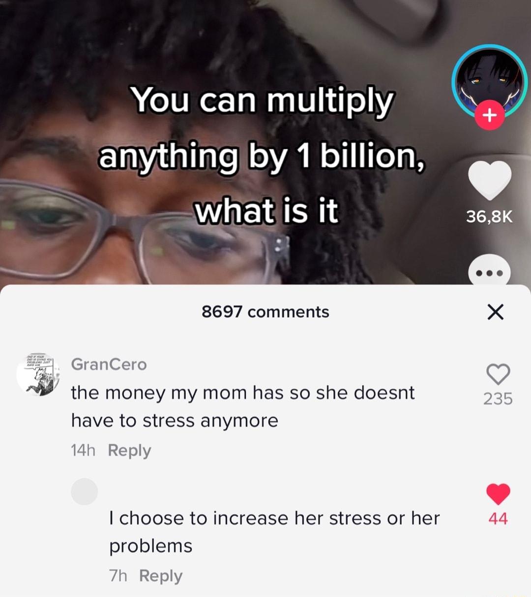 You can multiply ElnVadallale oA N o111 TeT what is it 8697 comments X 2 GranCero V W the money my mom has so she doesnt have to stress anymore 14h Reply I choose to increase her stress or her problems h Reply