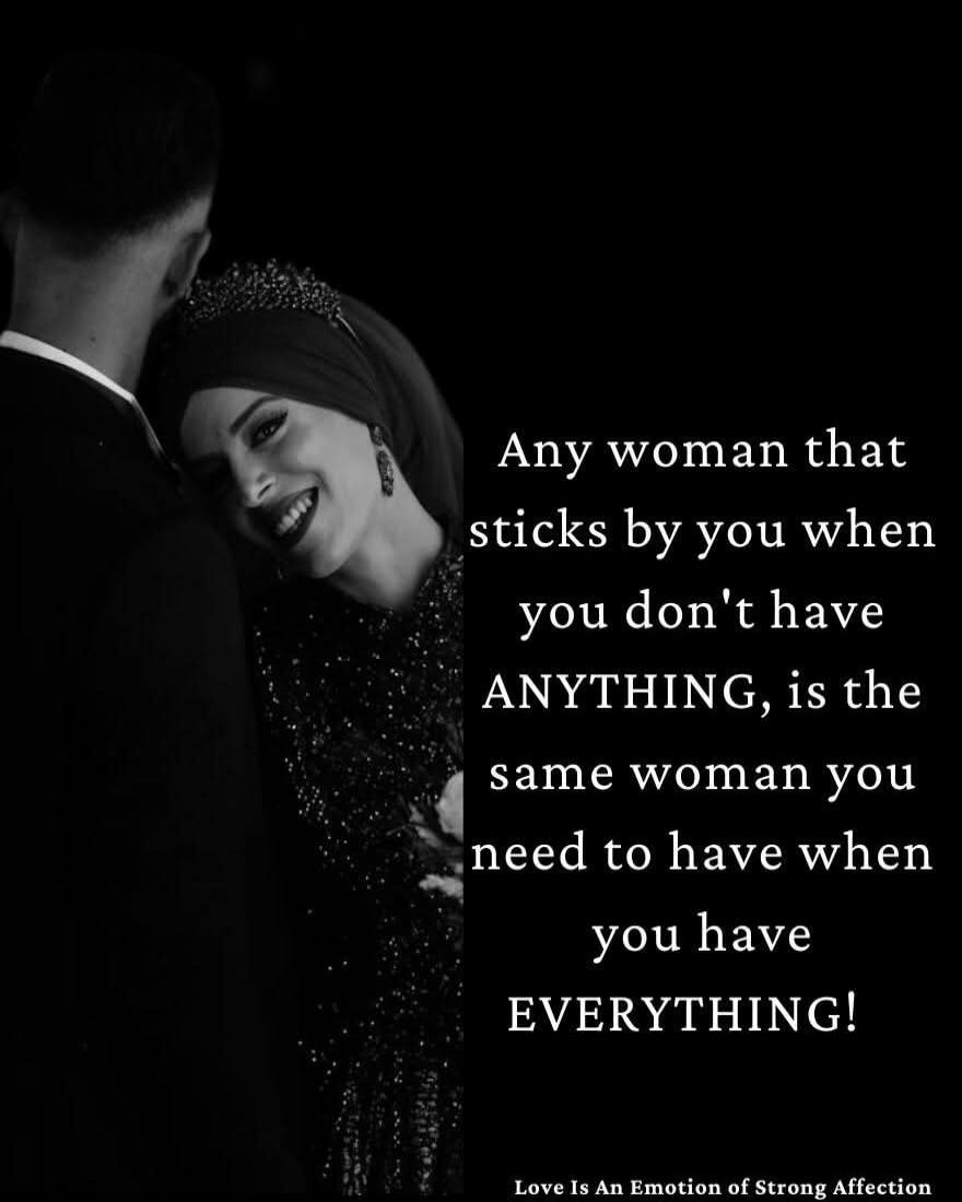 Any woman that sticks by you when you don't have ANYTHING, is the same woman you need to have when you have EVERYTHING! Love Is An Emotion of Strong Affection