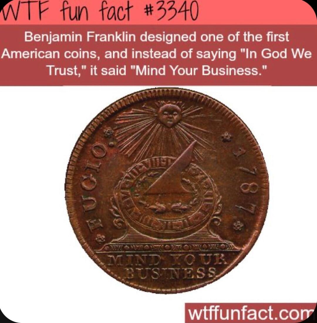 Benjamin Franklin designed one of the first American coins and instead of saying In God We Trust it said Mind Your Business witffunfactconr