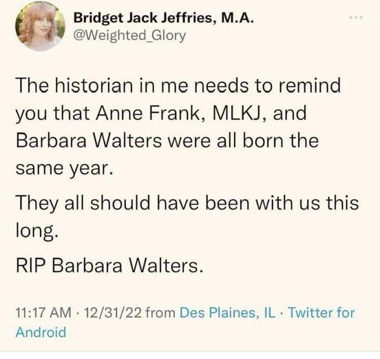 Bridget Jack Jeffries MA Weighted Glory The historian in me needs to remind you that Anne Frank MLKJ and Barbara Walters were all born the same year They all should have been with us this long RIP Barbara Walters 1117 AM 123122 from Des Plaines IL Twitter for Android