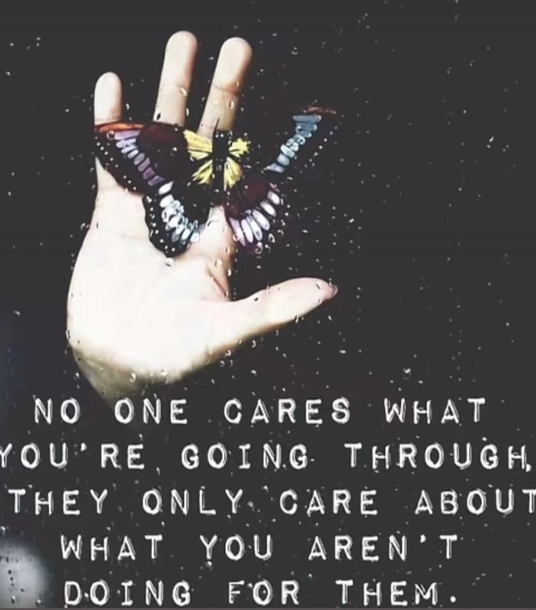 NO ONE CARES WHAT YOU'RE GOING THROUGH, THEY ONLY CARE ABOUT WHAT YOU AREN'T DOING FOR THEM.