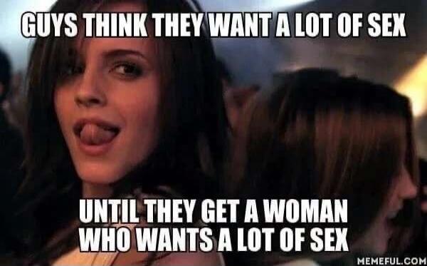 GUYS THINK THEY WANT A LOT OF SEX UNTIL THEY GET A WOMAN WHO WANTS A LOT OF SEX