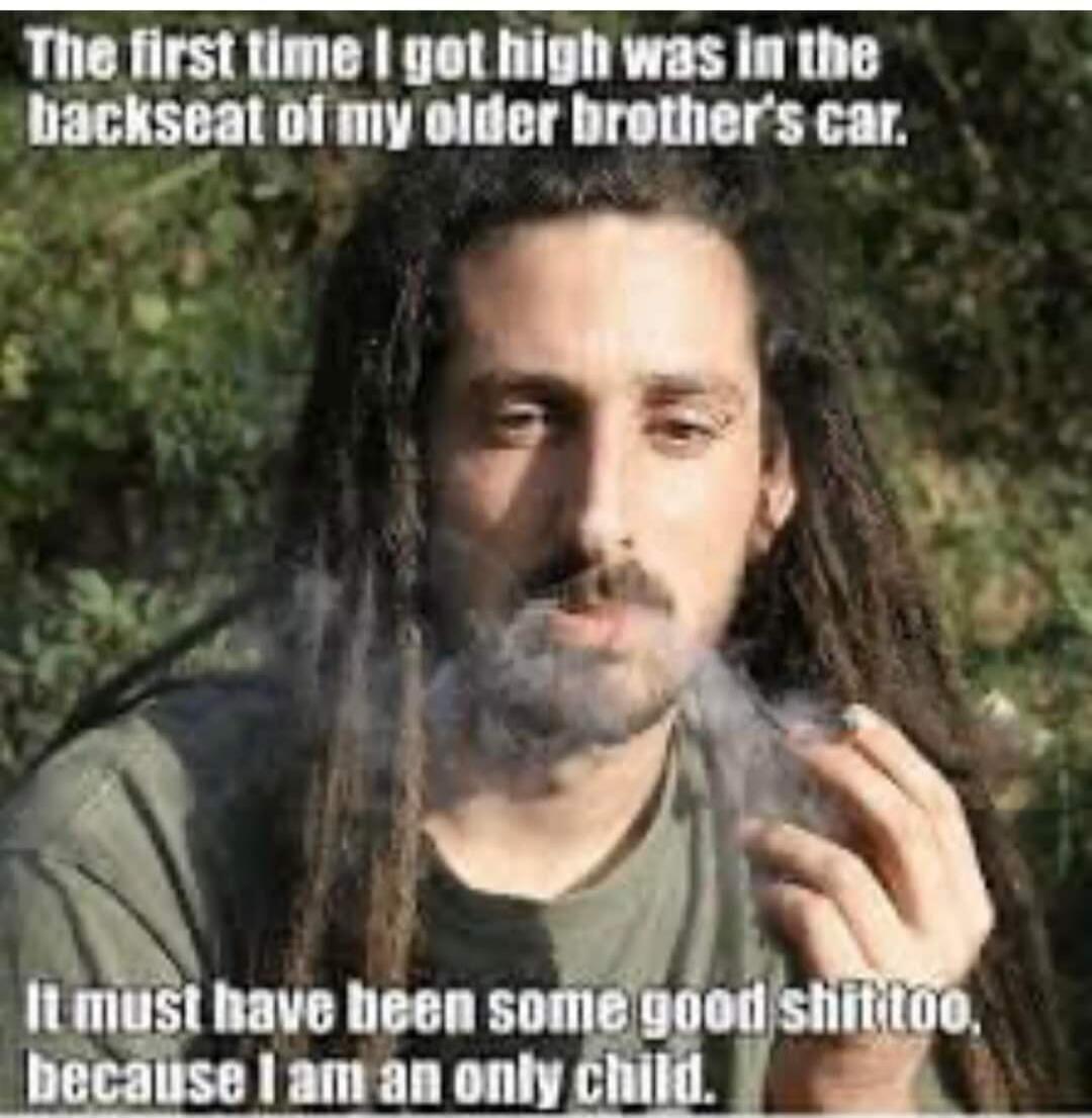 The first time I got high was in the backseat of my older brother's car. It must have been some good shit too, because I am an only child.