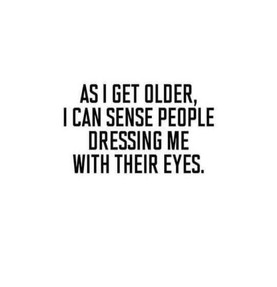 AS I GET OLDER, I CAN SENSE PEOPLE DRESSING ME WITH THEIR EYES.