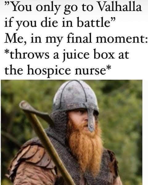 You only go to Valhalla if you die in battle Me in my final moment throws a juice box at the hospice nurse