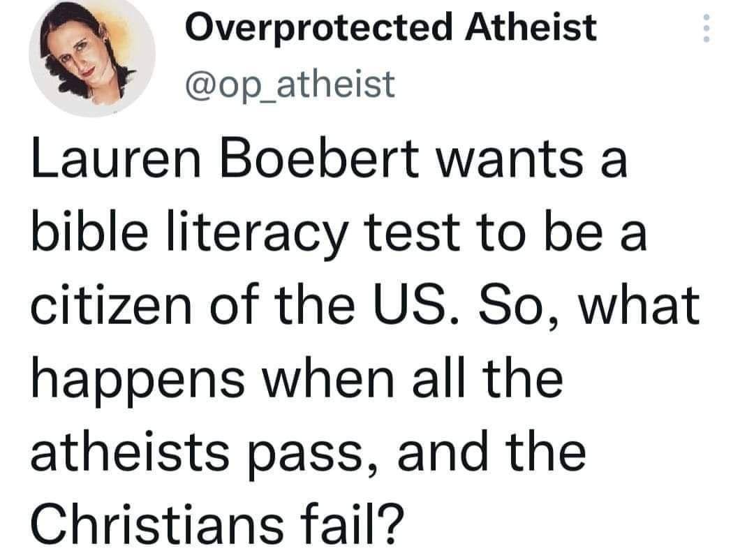 Q Overprotected Atheist op_atheist Lauren Boebert wants a bible literacy test to be a citizen of the US So what happens when all the atheists pass and the Christians fail