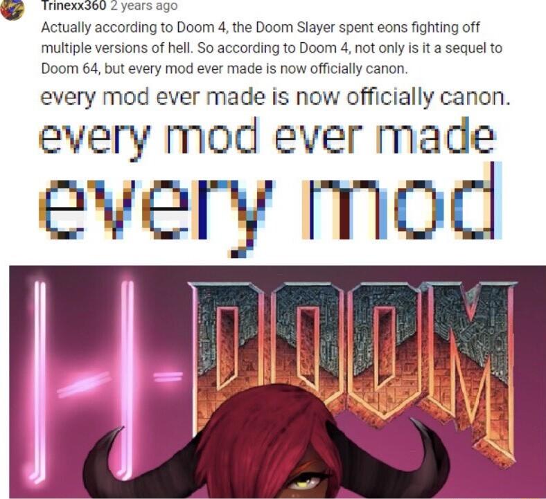 e s Actually according to Doom 4 the Doom Stayer spent eons fighting of multiple versions of hell So according to Doom 4 not only is it a sequel to Doom 64 but every mod ever made is now offcially canon every mod ever made is now officially canon every mod ever made every mod
