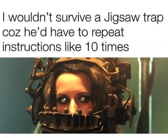 I wouldn't survive a Jigsaw trap coz he'd have to repeat instructions like 10 times