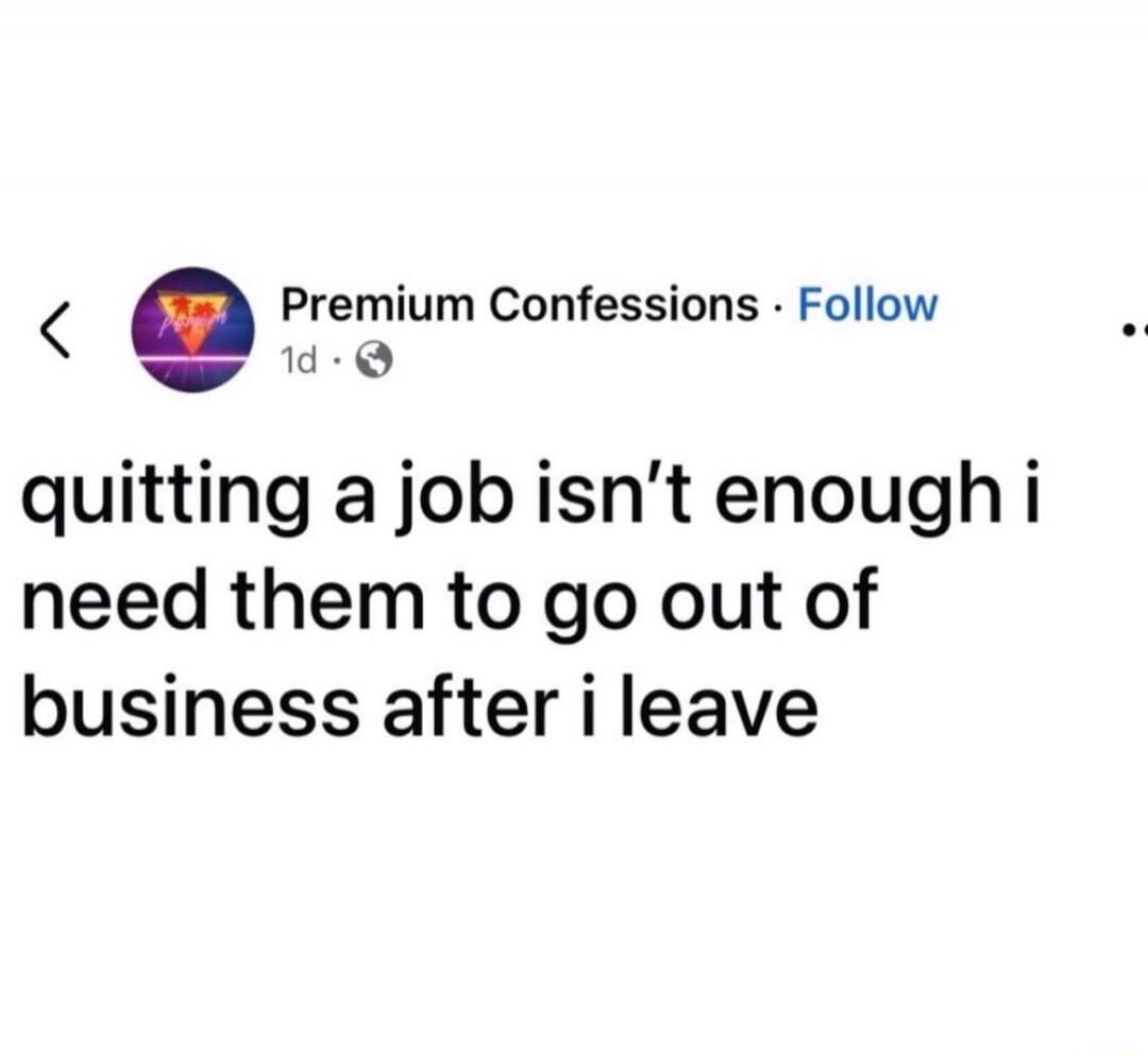 quitting a job isn't enough i need them to go out of business after i leave