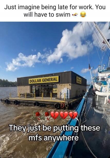Just imagine being late for work. You will have to swim. DOLLAR GENERAL. They just be putting these mfs anywhere.