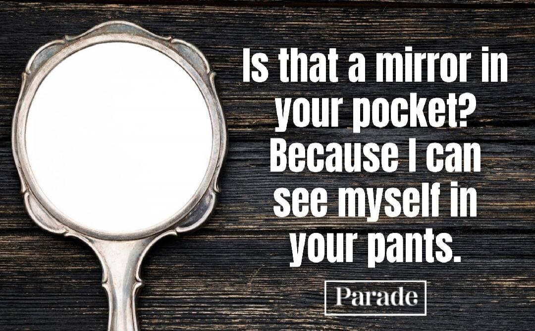Is that a mirror in your pocket? Because I can see myself in your pants. Parade