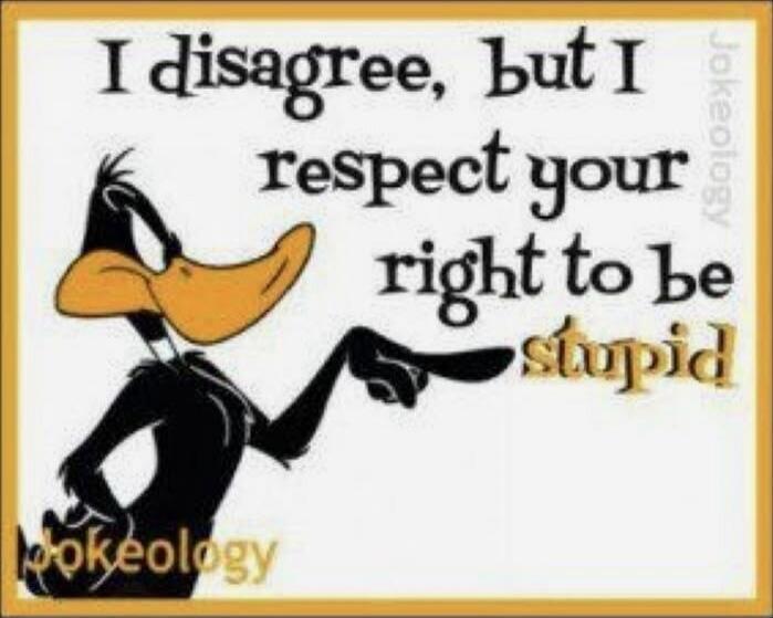 I disagree, but I respect your right to be stupid. Jokeology.