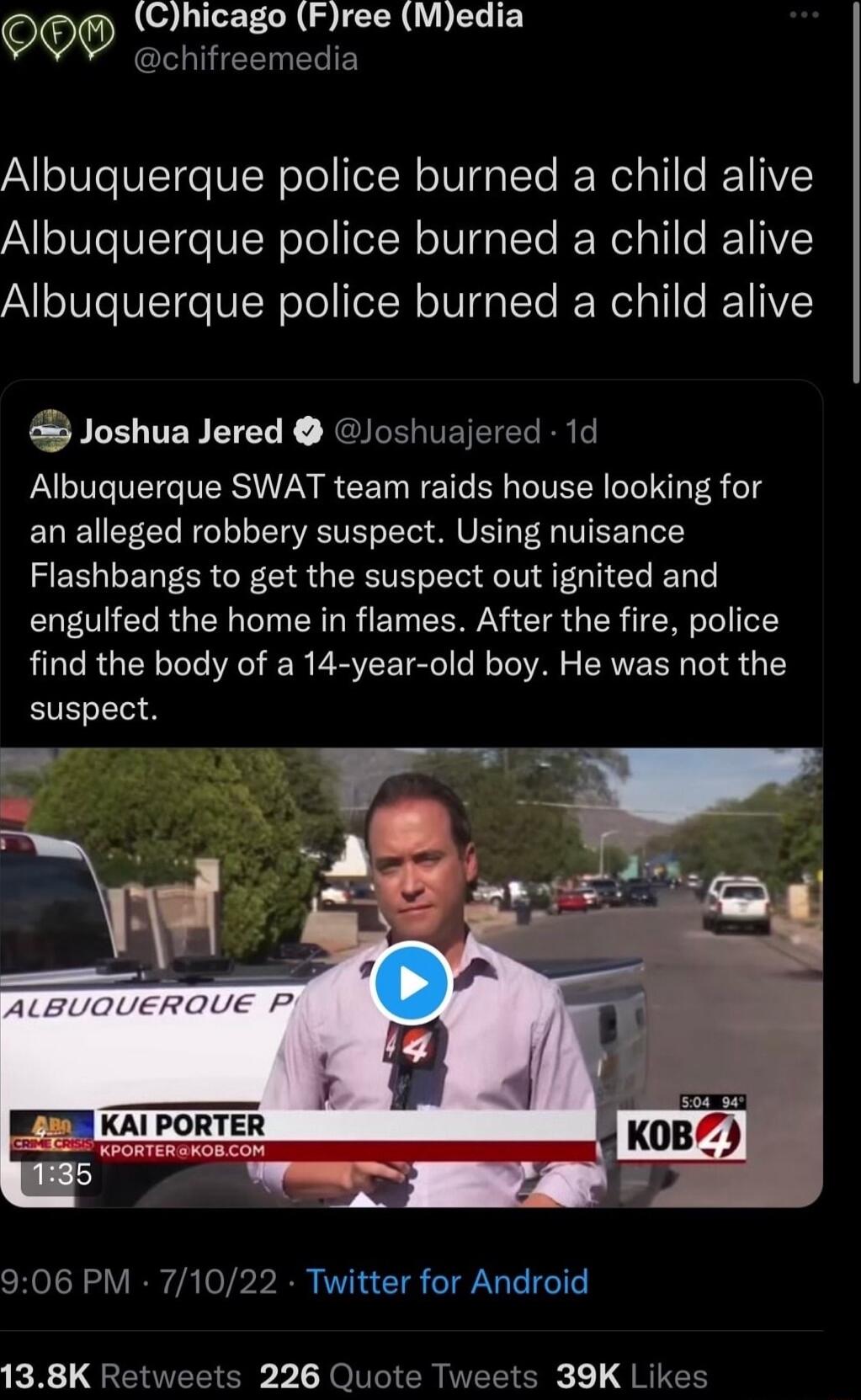 OO Chicago Free Media chifreemedia Albuquerque police burned a child alive Albuquerque police burned a child alive Albuquerque police burned a child alive Joshua Jered Joshuajered 1d Albuquerque SWAT team raids house looking for an alleged robbery suspect Using nuisance Flashbangs to get the suspect out ignited and engulfed the home in flames After the fire police find the body of a 14 year old bo