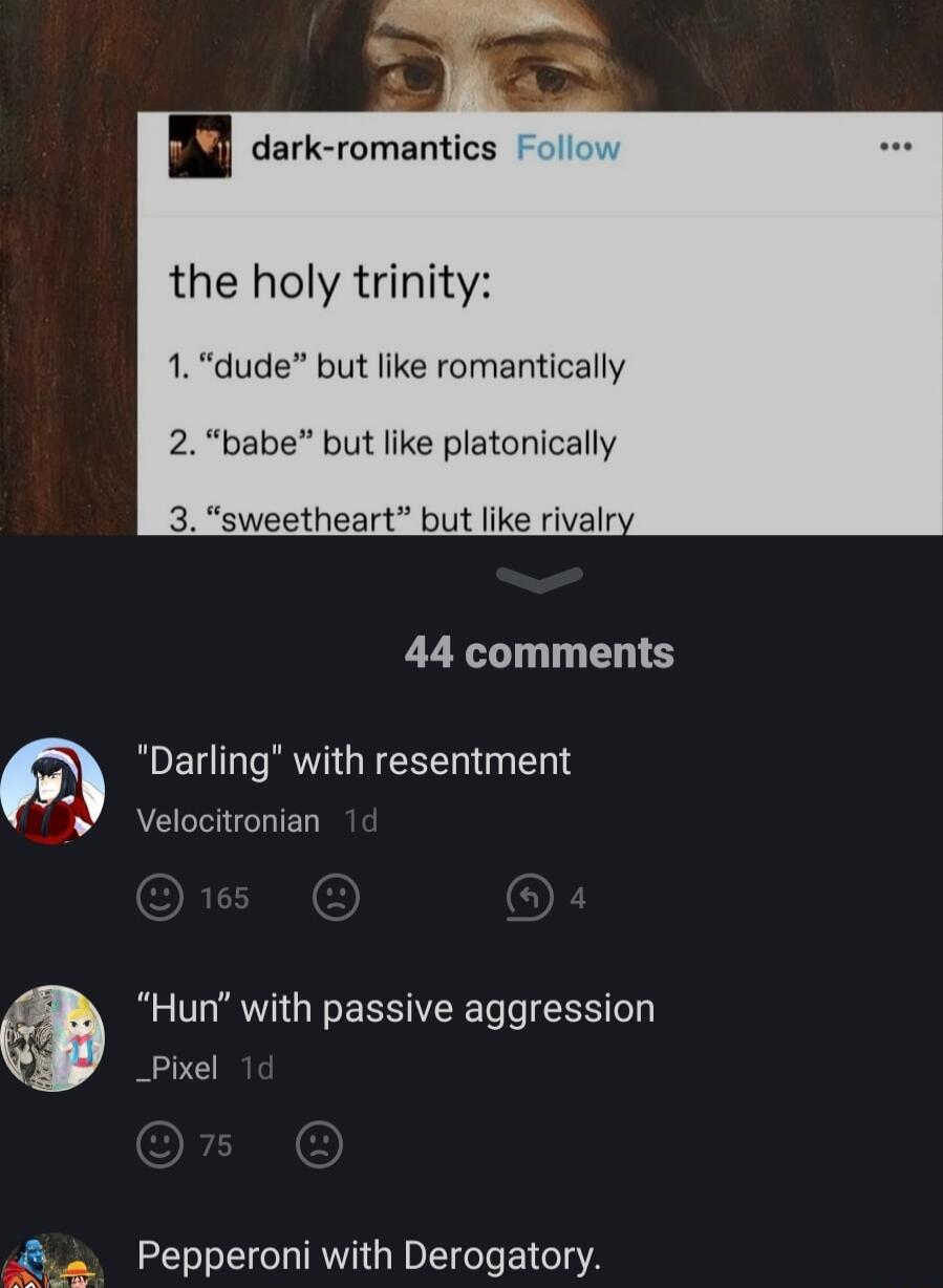 dark romantics the holy trinity dude but like romantically 2 babe but like platonically 3 sweetheart but like rivaln 44 comments m Darling with resentment Velocitronian Hun with passive aggression Pepperoni with Derogatory