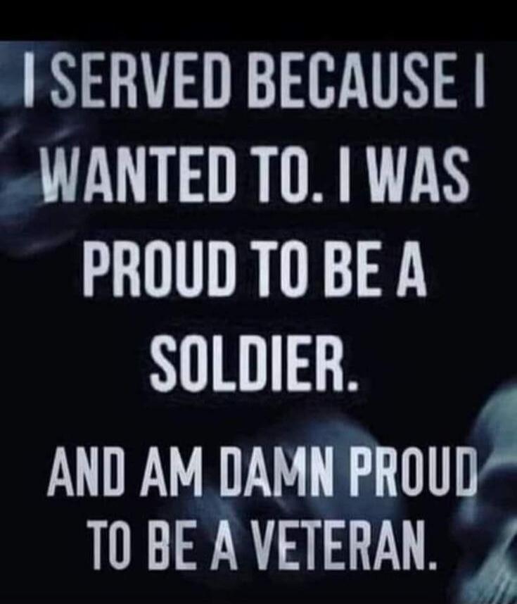 I SERVED BECAUSE I WANTED TO. I WAS PROUD TO BE A SOLDIER. AND AM DAMN PROUD TO BE A VETERAN.