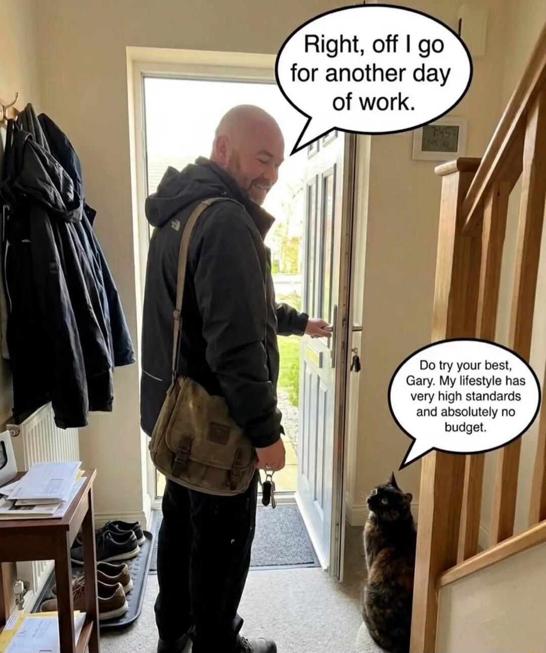 Right, off I go for another day of work. Do try your best, Gary. My lifestyle has very high standards and absolutely no budget.