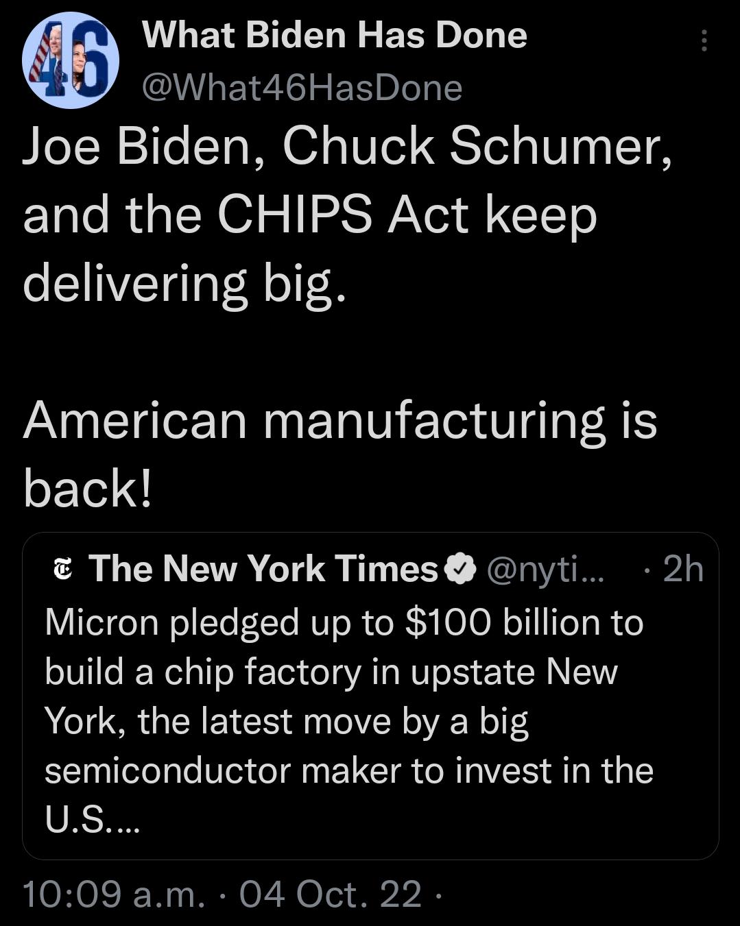 What Biden Has Done ULEIZE ER e T Joe Biden Chuck Schumer Elale R TN O o 125 Vel 4 CC1T delivering big American manufacturing is PET The New York Times nyti 2h Micron pledged up to 100 billion to build a chip factory in upstate New York the latest move by a big semiconductor maker to invest in the US 1009 am 04 Oct 22