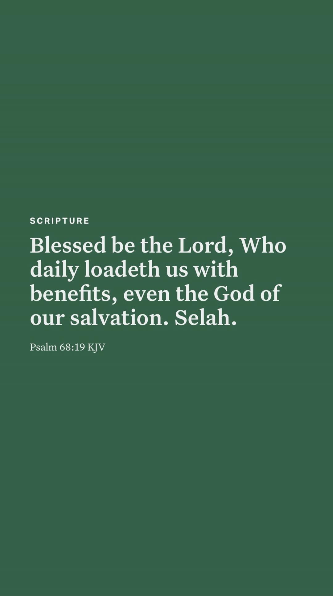 SCRIPTURE Blessed be the Lord, Who daily loadeth us with benefits, even the God of our salvation. Selah. Psalm 68:19 KJV