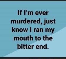 If Im ever murdered just know I ran my mouth to the bitter end