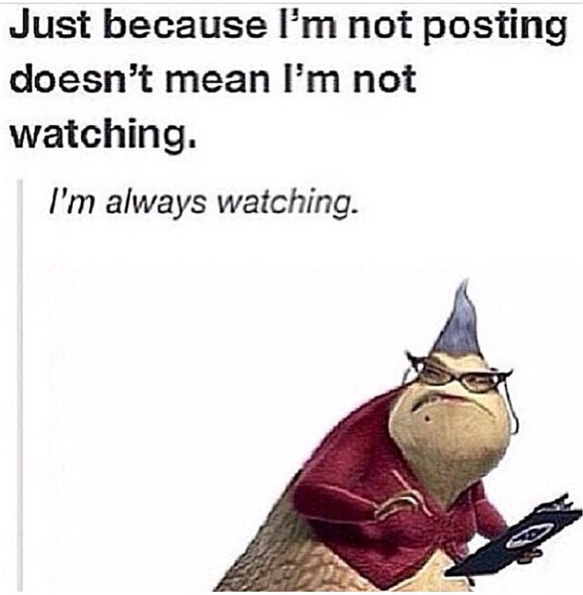 Just because Im not posting doesnt mean Im not watching Im always watching