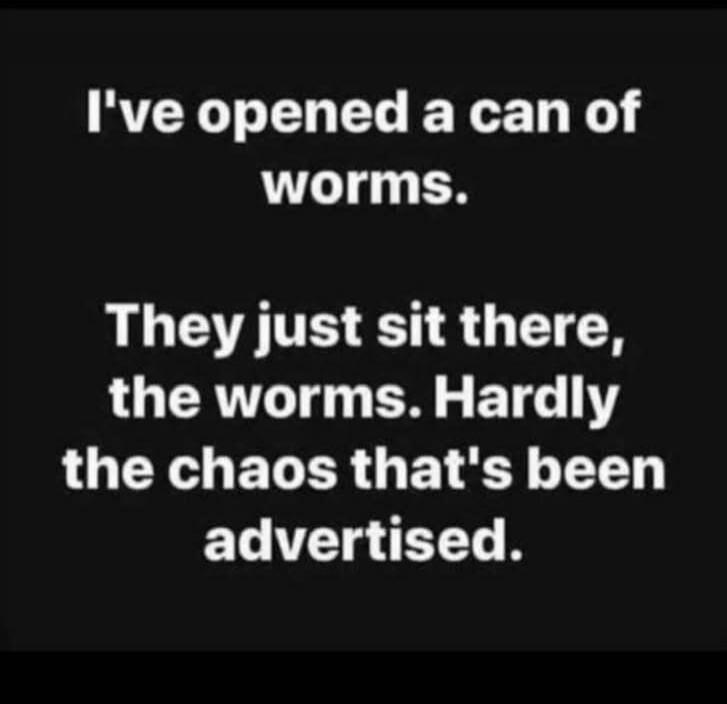 I've opened a can of worms. They just sit there, the worms. Hardly the chaos that's been advertised.