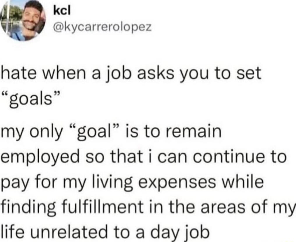 kel kycarrerolopez hate when a job asks you to set goals my only goal is to remain employed so that i can continue to pay for my living expenses while finding fulfillment in the areas of my life unrelated to a day job