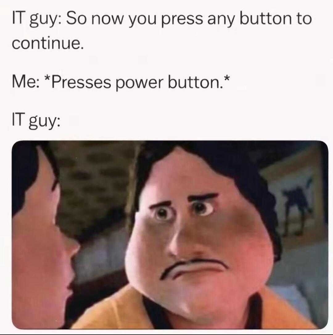 IT guy: So now you press any button to continue. Me: *Presses power button.* IT guy: