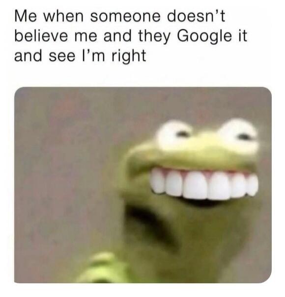Me when someone doesn't believe me and they Google it and see I'm right