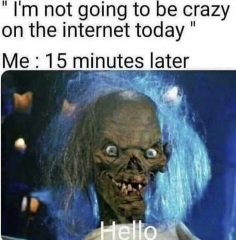 I'm not going to be crazy on the internet today. Me: 15 minutes later. Hello.