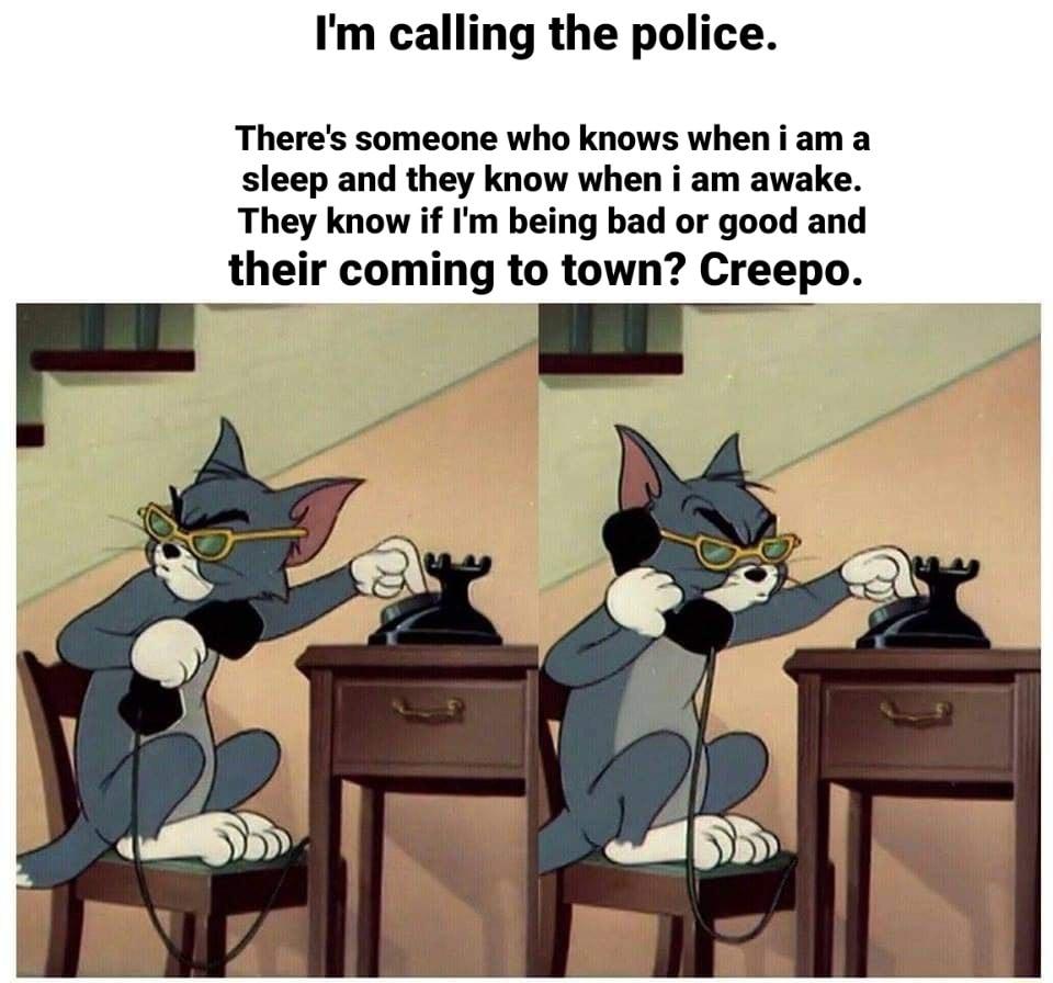 Im calling the police Theres someone who knows wheniam a sleep and they know when i am awake They know if Im being bad or good and their coming to town Creepo