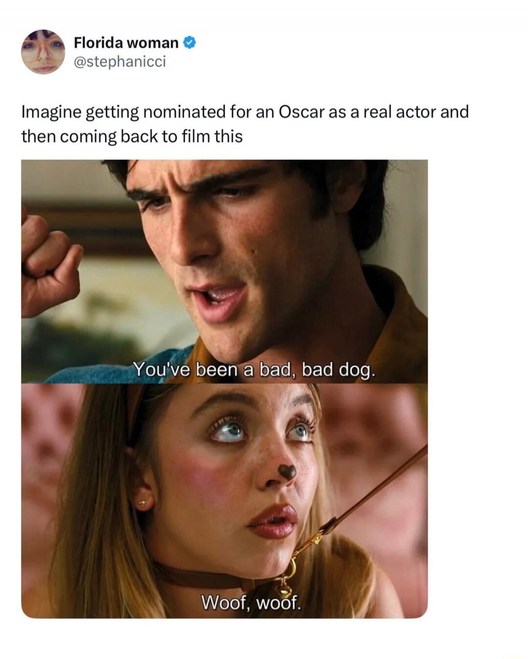 Imagine getting nominated for an Oscar as a real actor and then coming back to film this. You've been a bad, bad dog. Woof, woof.