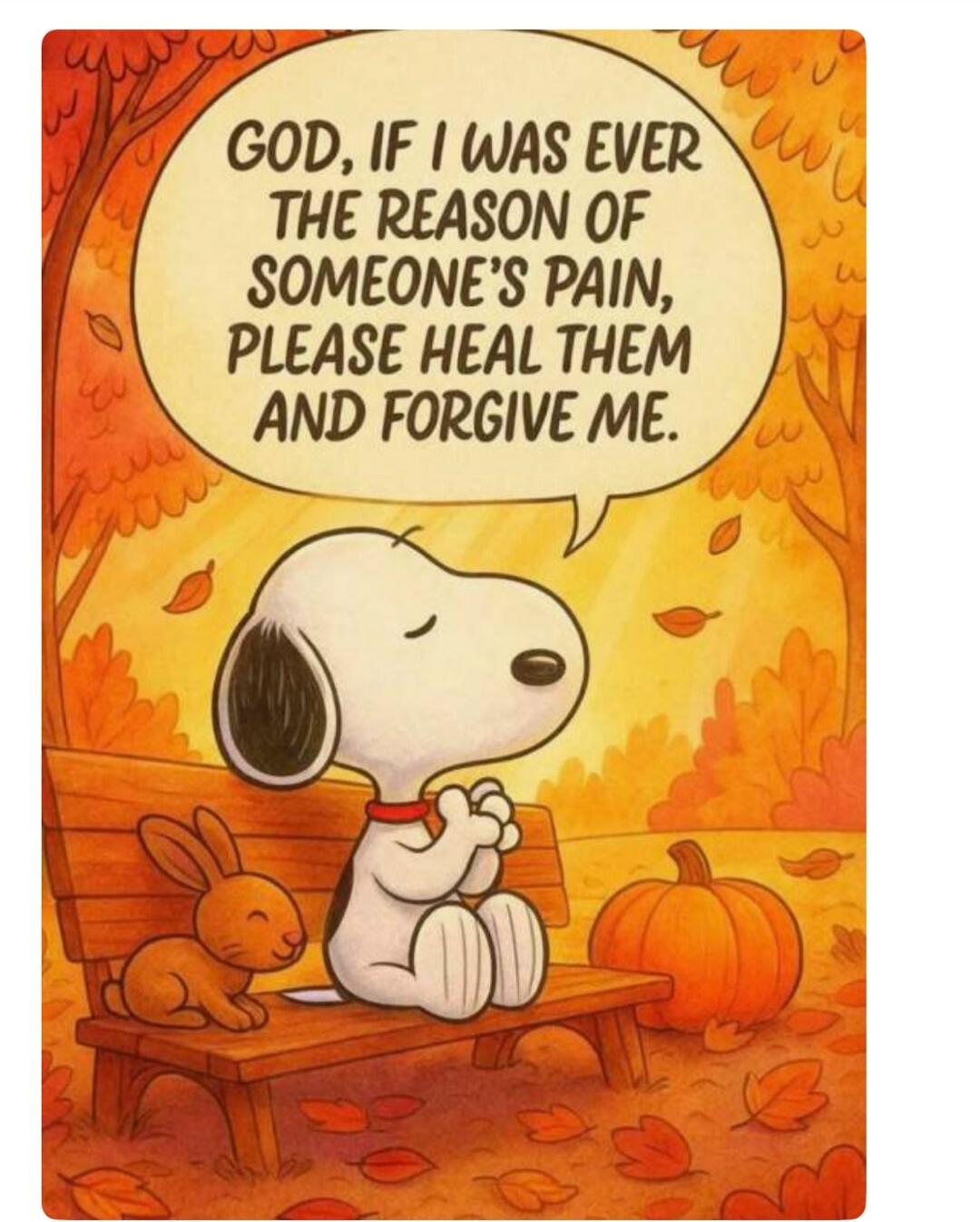 GOD, IF I WAS EVER THE REASON OF SOMEONE'S PAIN, PLEASE HEAL THEM AND FORGIVE ME.