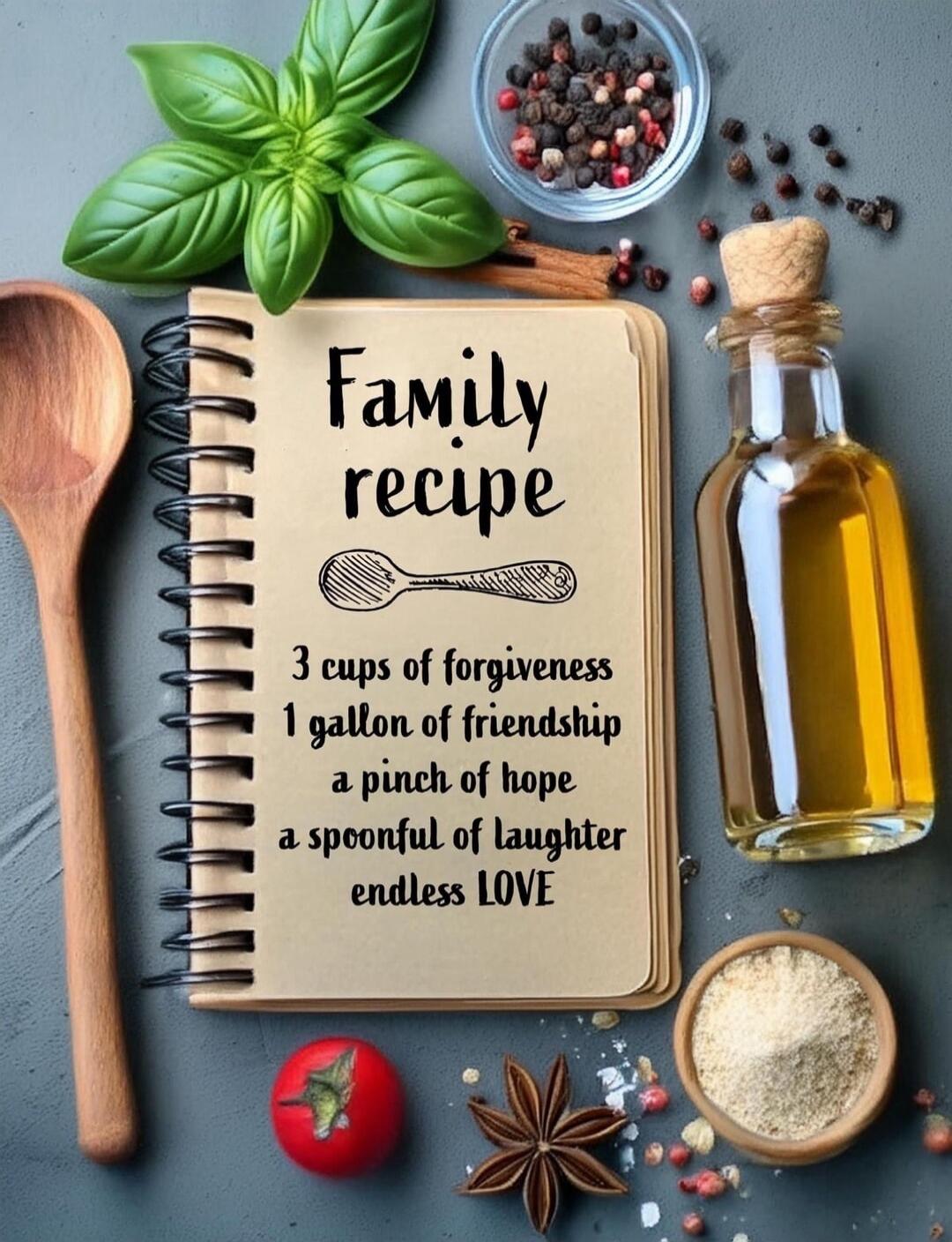 Family recipe

3 cups of forgiveness
1 gallon of friendship
a pinch of hope
a spoonful of laughter
endless LOVE