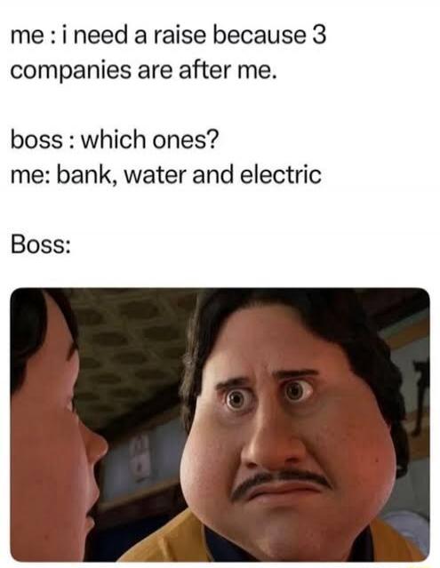 me : i need a raise because 3 companies are after me. boss : which ones? me: bank, water and electric Boss: [Image of a surprised man]