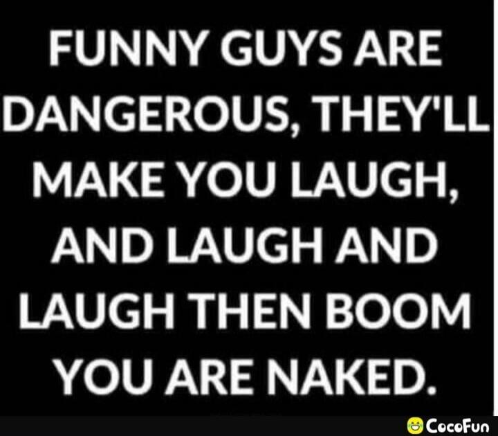 FUNNY GUYS ARE DANGEROUS, THEY'LL MAKE YOU LAUGH, AND LAUGH AND LAUGH THEN BOOM YOU ARE NAKED.