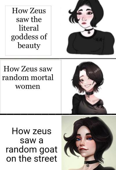 How Zeus saw the literal goddess of beauty How Zeus saw random mortal women How zeus saw a random goat on the street