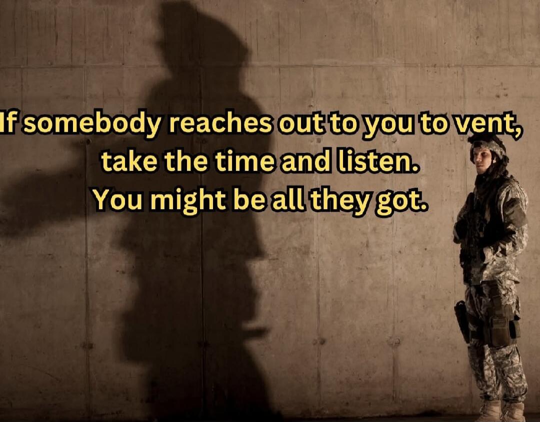 If somebody reaches out to you to vent, take the time and listen. You might be all they got.