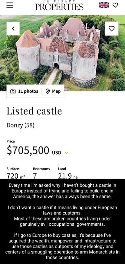 11photos Map Listed castle Donzy 58 Price 705500 uso Surface Bedrooms Land Every time m asked why havent bought a castle in Europe instead of trying and failing to build one in America the answer has always been the same I dont want a castle if it means living under European EVEELLETHG Most of these are broken countries living under genuinely evil occupational governments If 1 go to Europe to buy 